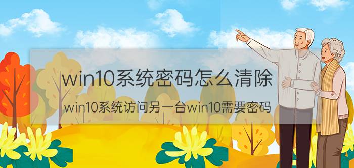 win10系统密码怎么清除 win10系统访问另一台win10需要密码？